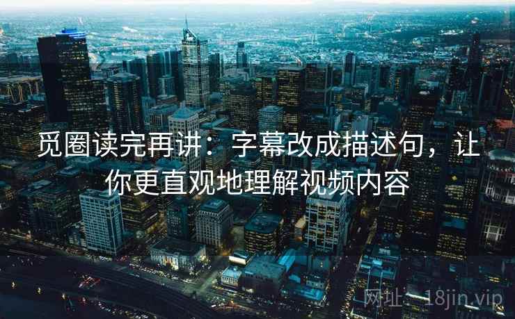 觅圈读完再讲：字幕改成描述句，让你更直观地理解视频内容