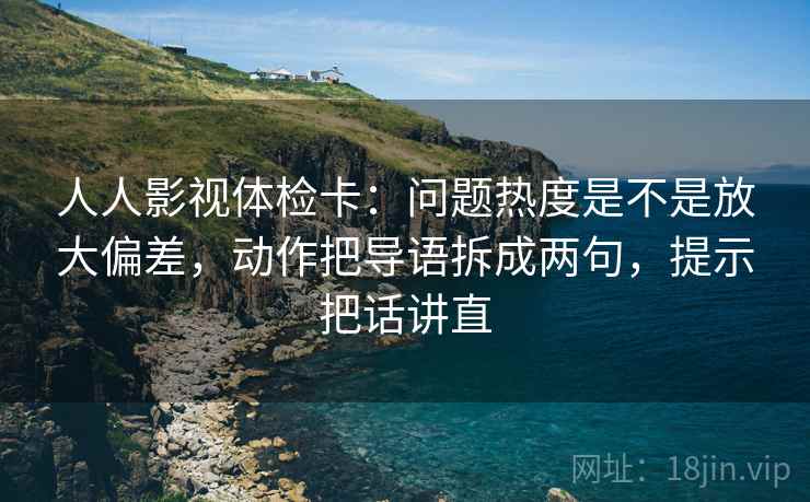 人人影视体检卡：问题热度是不是放大偏差，动作把导语拆成两句，提示把话讲直