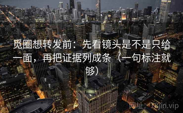 觅圈想转发前：先看镜头是不是只给一面，再把证据列成条（一句标注就够）