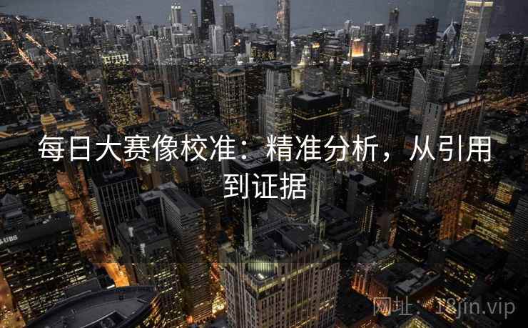 每日大赛像校准：精准分析，从引用到证据