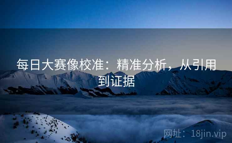 每日大赛像校准：精准分析，从引用到证据