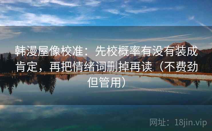 韩漫屋像校准：先校概率有没有装成肯定，再把情绪词删掉再读（不费劲但管用）