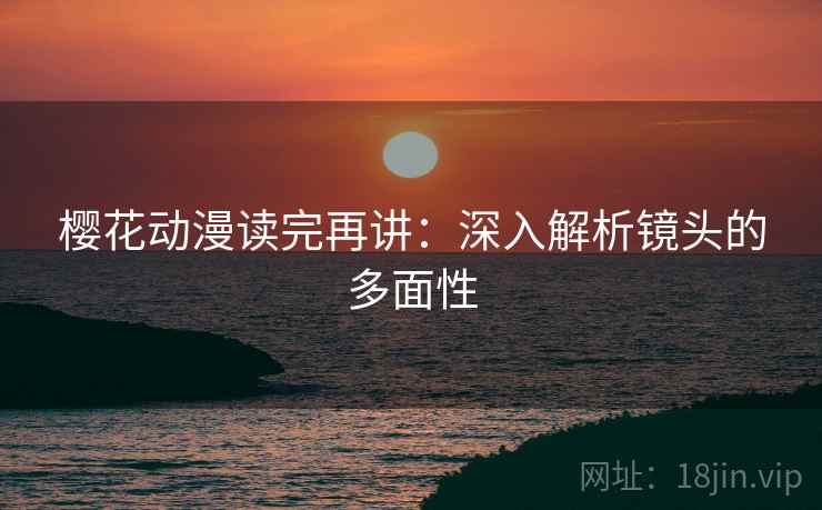 樱花动漫读完再讲：深入解析镜头的多面性