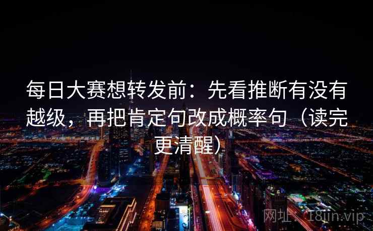 每日大赛想转发前:先看推断有没有越级,再把肯定句改成概率句(读完更清醒) 每日大赛想转发前:先看推断有没有越级,再把肯定句改成概率句(读完更清醒)