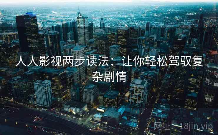 人人影视两步读法：让你轻松驾驭复杂剧情