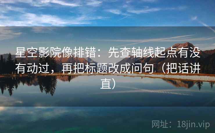 星空影院像排错：先查轴线起点有没有动过，再把标题改成问句（把话讲直）