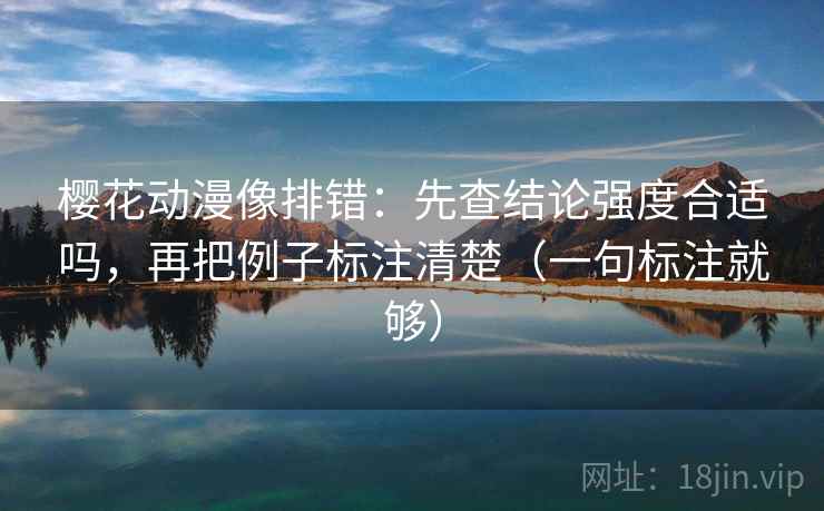 樱花动漫像排错：先查结论强度合适吗，再把例子标注清楚（一句标注就够）