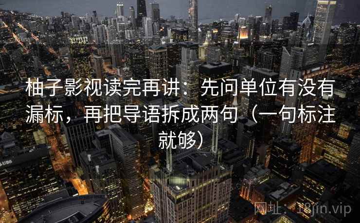 柚子影视读完再讲：先问单位有没有漏标，再把导语拆成两句（一句标注就够）