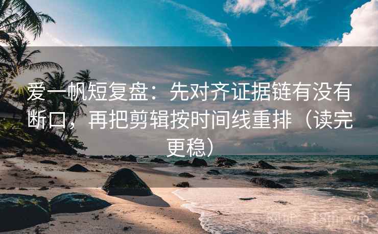 爱一帆短复盘：先对齐证据链有没有断口，再把剪辑按时间线重排（读完更稳）
