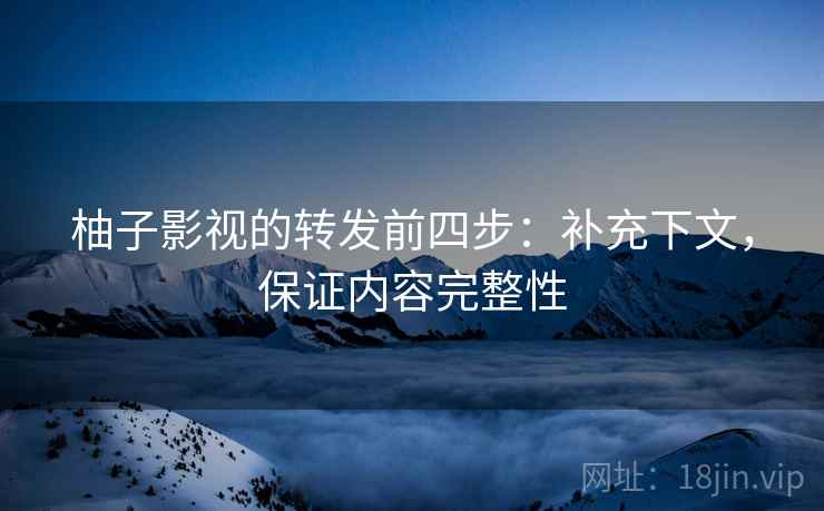 柚子影视的转发前四步：补充下文，保证内容完整性