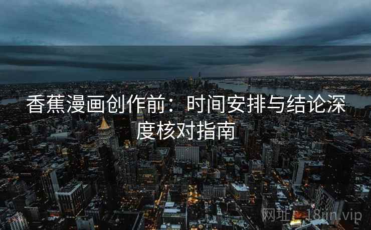 香蕉漫画创作前：时间安排与结论深度核对指南