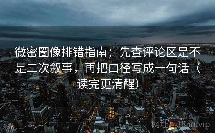 微密圈像排错指南：先查评论区是不是二次叙事，再把口径写成一句话（读完更清醒）