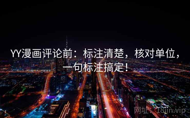 YY漫画评论前:标注清楚,核对单位,一句标注搞定! YY漫画评论前:标注清楚,核对单位,一句标注搞定!
