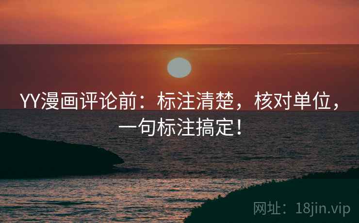 YY漫画评论前:标注清楚,核对单位,一句标注搞定! YY漫画评论前:标注清楚,核对单位,一句标注搞定!
