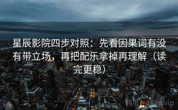 星辰影院四步对照：先看因果词有没有带立场，再把配乐拿掉再理解（读完更稳）