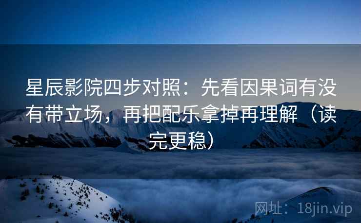 星辰影院四步对照：先看因果词有没有带立场，再把配乐拿掉再理解（读完更稳）