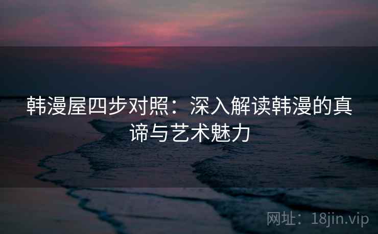 韩漫屋四步对照:深入解读韩漫的真谛与艺术魅力 韩漫屋四步对照:深入解读韩漫的真谛与艺术魅力