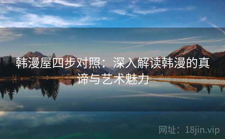 韩漫屋四步对照:深入解读韩漫的真谛与艺术魅力 韩漫屋四步对照:深入解读韩漫的真谛与艺术魅力