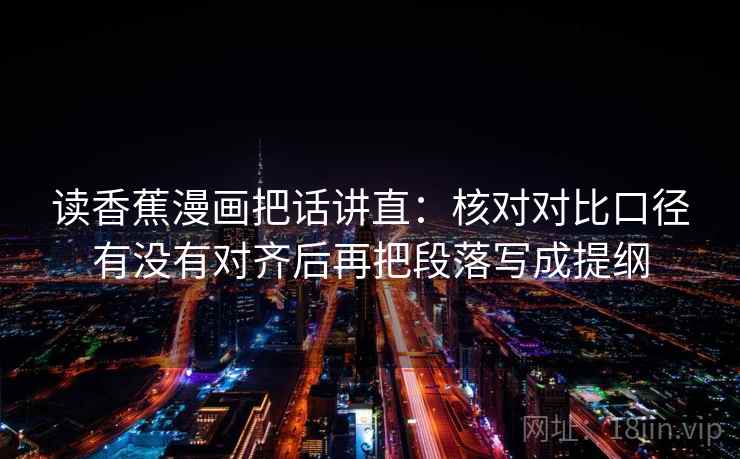 读香蕉漫画把话讲直:核对对比口径有没有对齐后再把段落写成提纲 读香蕉漫画把话讲直:核对对比口径有没有对齐后再把段落写成提纲