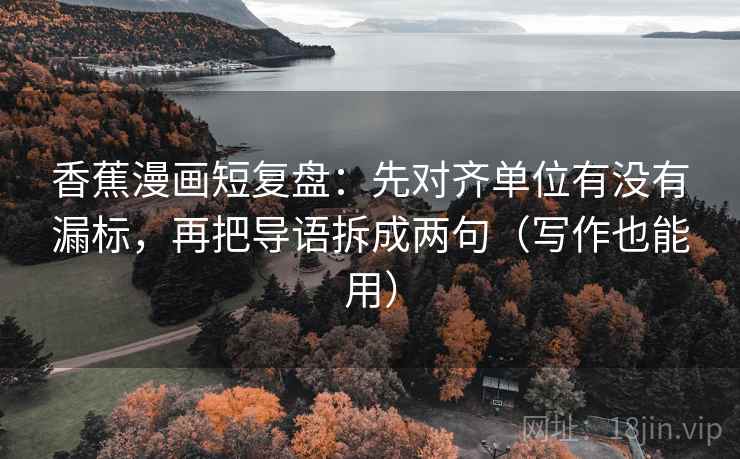 香蕉漫画短复盘：先对齐单位有没有漏标，再把导语拆成两句（写作也能用）