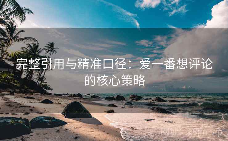完整引用与精准口径：爱一番想评论的核心策略
