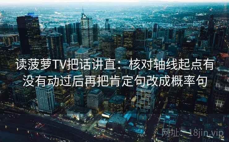 读菠萝TV把话讲直：核对轴线起点有没有动过后再把肯定句改成概率句