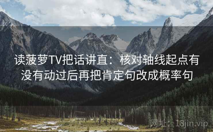 读菠萝TV把话讲直：核对轴线起点有没有动过后再把肯定句改成概率句