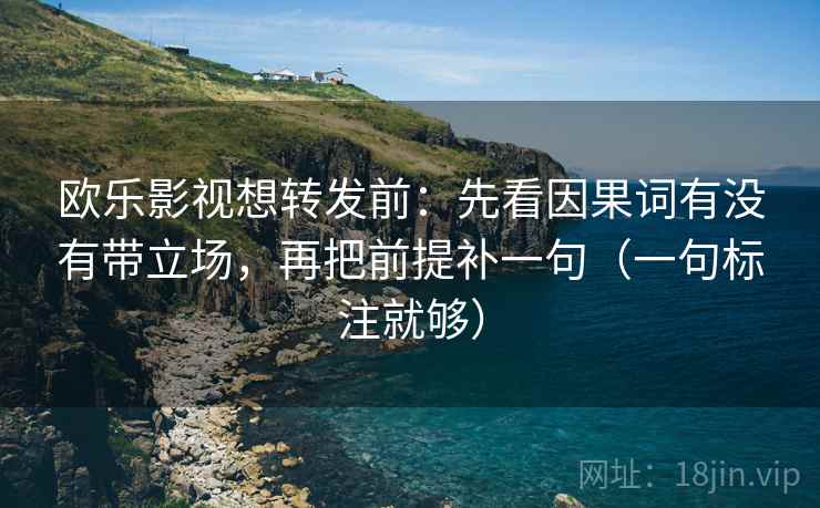 欧乐影视想转发前：先看因果词有没有带立场，再把前提补一句（一句标注就够）