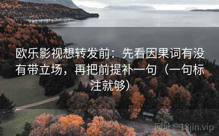 欧乐影视想转发前：先看因果词有没有带立场，再把前提补一句（一句标注就够）