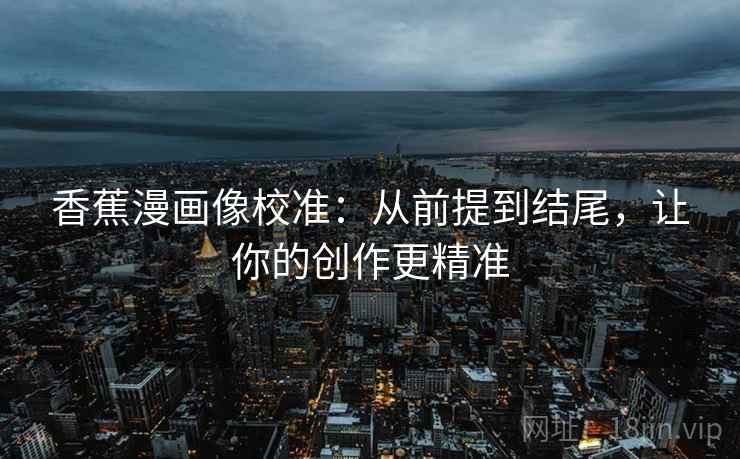 香蕉漫画像校准：从前提到结尾，让你的创作更精准