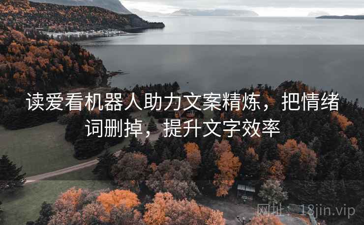 读爱看机器人助力文案精炼，把情绪词删掉，提升文字效率