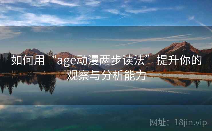 如何用“age动漫两步读法”提升你的观察与分析能力