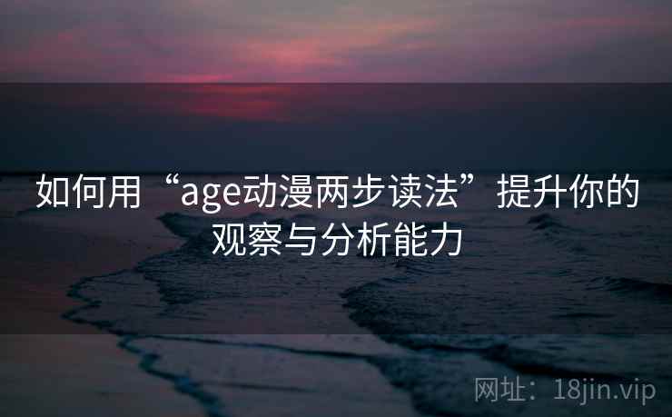 如何用“age动漫两步读法”提升你的观察与分析能力
