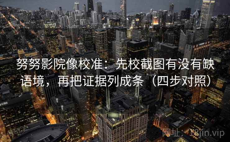 努努影院像校准：先校截图有没有缺语境，再把证据列成条（四步对照）