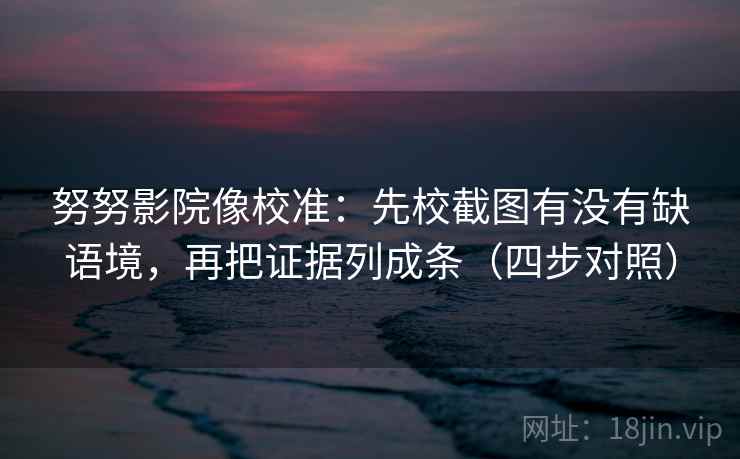 努努影院像校准：先校截图有没有缺语境，再把证据列成条（四步对照）