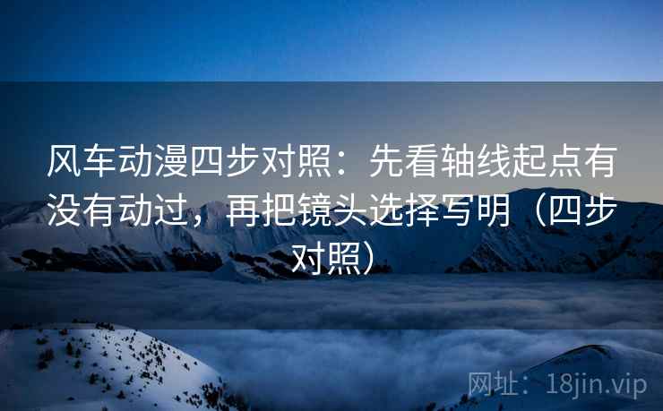 风车动漫四步对照:先看轴线起点有没有动过,再把镜头选择写明(四步对照) 风车动漫四步对照:先看轴线起点有没有动过,再把镜头选择写明(四步对照)