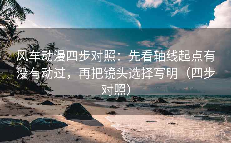 风车动漫四步对照:先看轴线起点有没有动过,再把镜头选择写明(四步对照) 风车动漫四步对照:先看轴线起点有没有动过,再把镜头选择写明(四步对照)