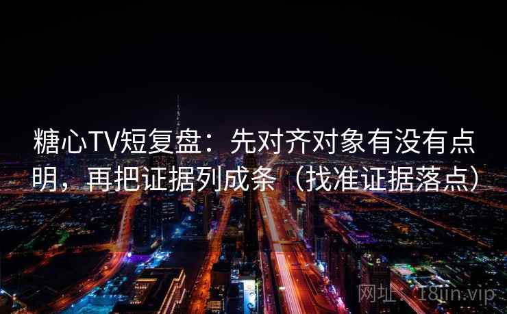 糖心TV短复盘：先对齐对象有没有点明，再把证据列成条（找准证据落点）