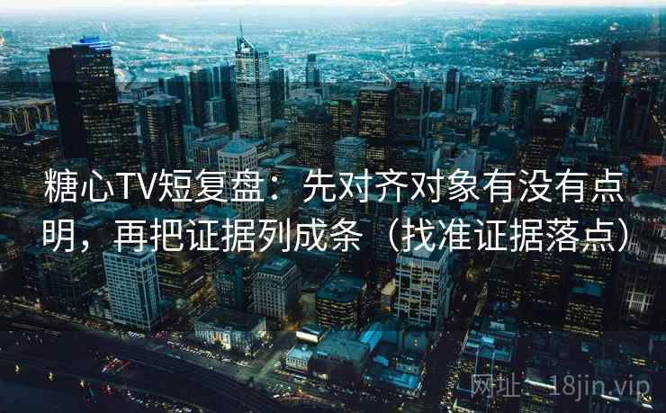 糖心TV短复盘：先对齐对象有没有点明，再把证据列成条（找准证据落点）
