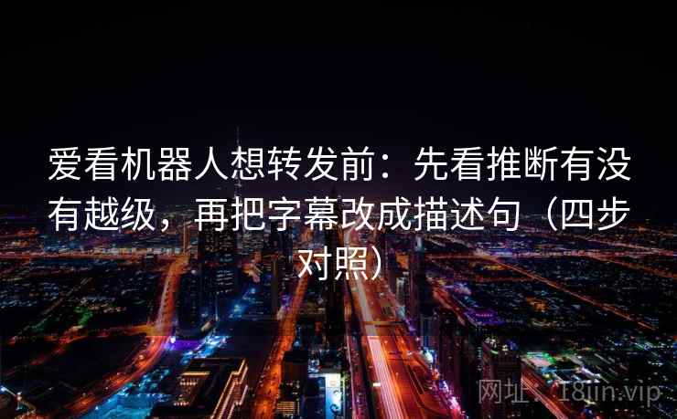 爱看机器人想转发前：先看推断有没有越级，再把字幕改成描述句（四步对照）