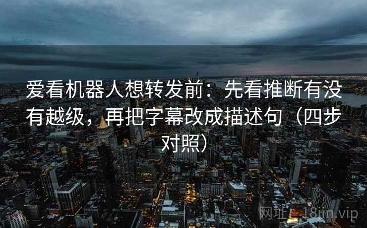 爱看机器人想转发前：先看推断有没有越级，再把字幕改成描述句（四步对照）