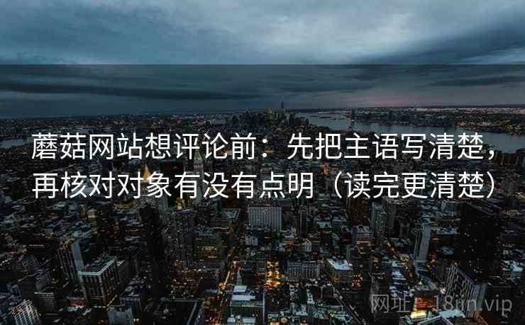 蘑菇网站想评论前：先把主语写清楚，再核对对象有没有点明（读完更清楚）