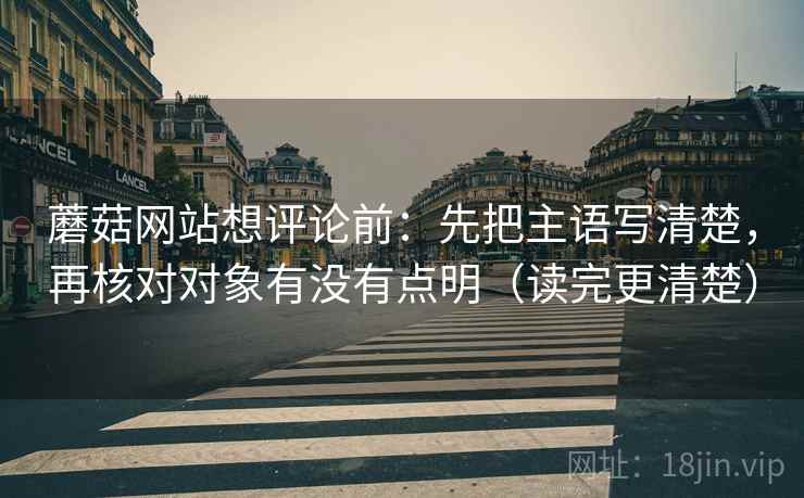蘑菇网站想评论前：先把主语写清楚，再核对对象有没有点明（读完更清楚）