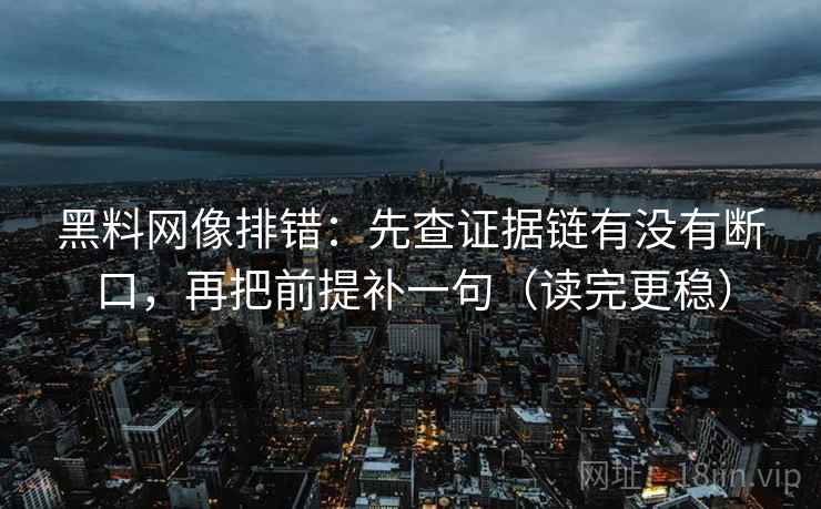 黑料网像排错:先查证据链有没有断口,再把前提补一句(读完更稳) 黑料网像排错:先查证据链有没有断口,再把前提补一句(读完更稳)