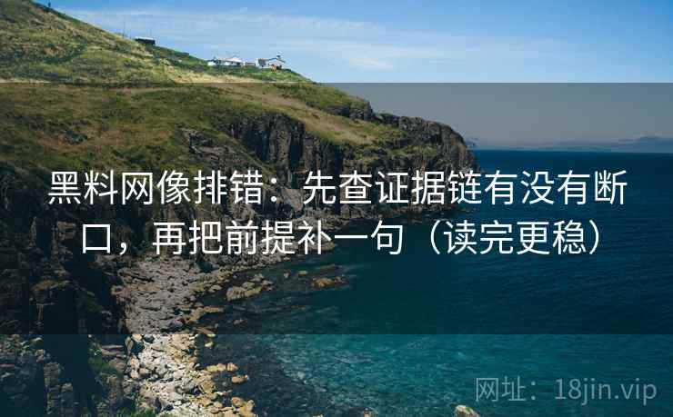 黑料网像排错:先查证据链有没有断口,再把前提补一句(读完更稳) 黑料网像排错:先查证据链有没有断口,再把前提补一句(读完更稳)