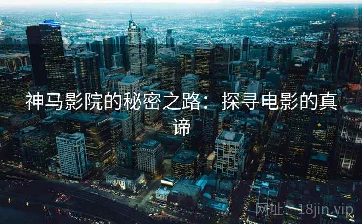 神马影院的秘密之路:探寻电影的真谛 神马影院的秘密之路:探寻电影的真谛