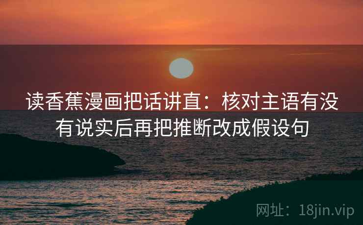 读香蕉漫画把话讲直:核对主语有没有说实后再把推断改成假设句 读香蕉漫画把话讲直:核对主语有没有说实后再把推断改成假设句