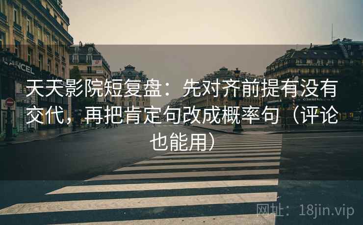 天天影院短复盘：先对齐前提有没有交代，再把肯定句改成概率句（评论也能用）