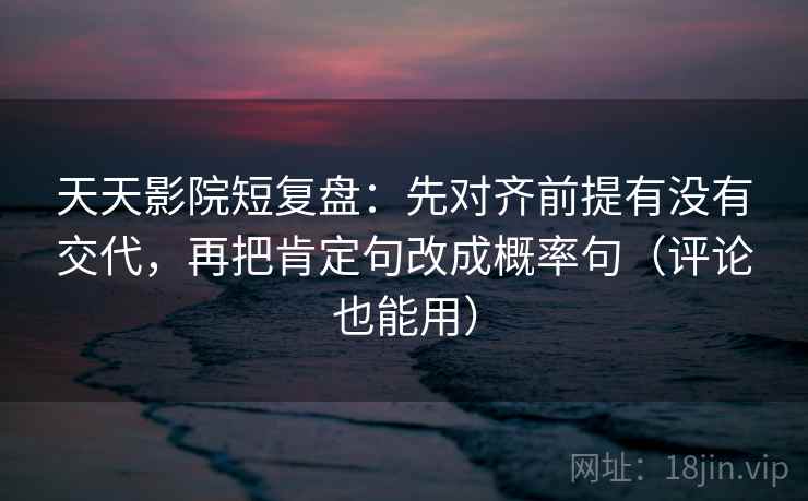天天影院短复盘：先对齐前提有没有交代，再把肯定句改成概率句（评论也能用）