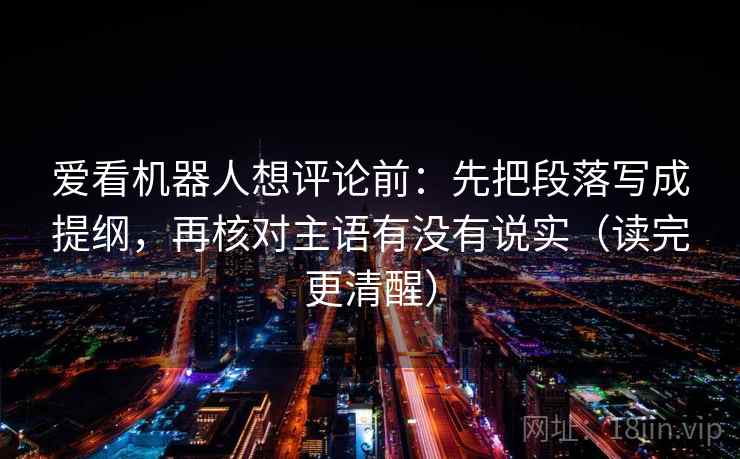 爱看机器人想评论前:先把段落写成提纲,再核对主语有没有说实(读完更清醒) 爱看机器人想评论前:先把段落写成提纲,再核对主语有没有说实(读完更清醒)